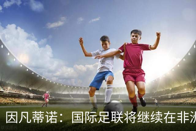 因凡蒂诺：国际足联将继续在非洲投资足球建设
